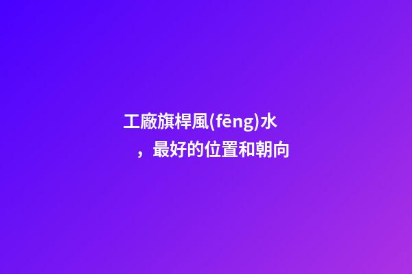 工廠旗桿風(fēng)水，最好的位置和朝向